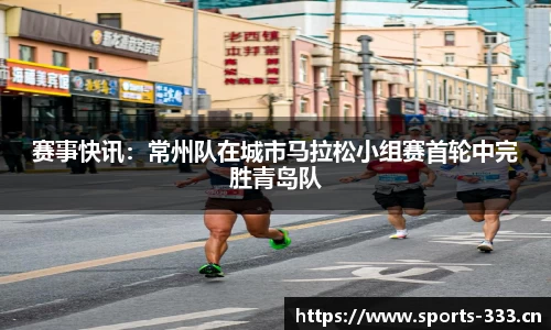 赛事快讯：常州队在城市马拉松小组赛首轮中完胜青岛队